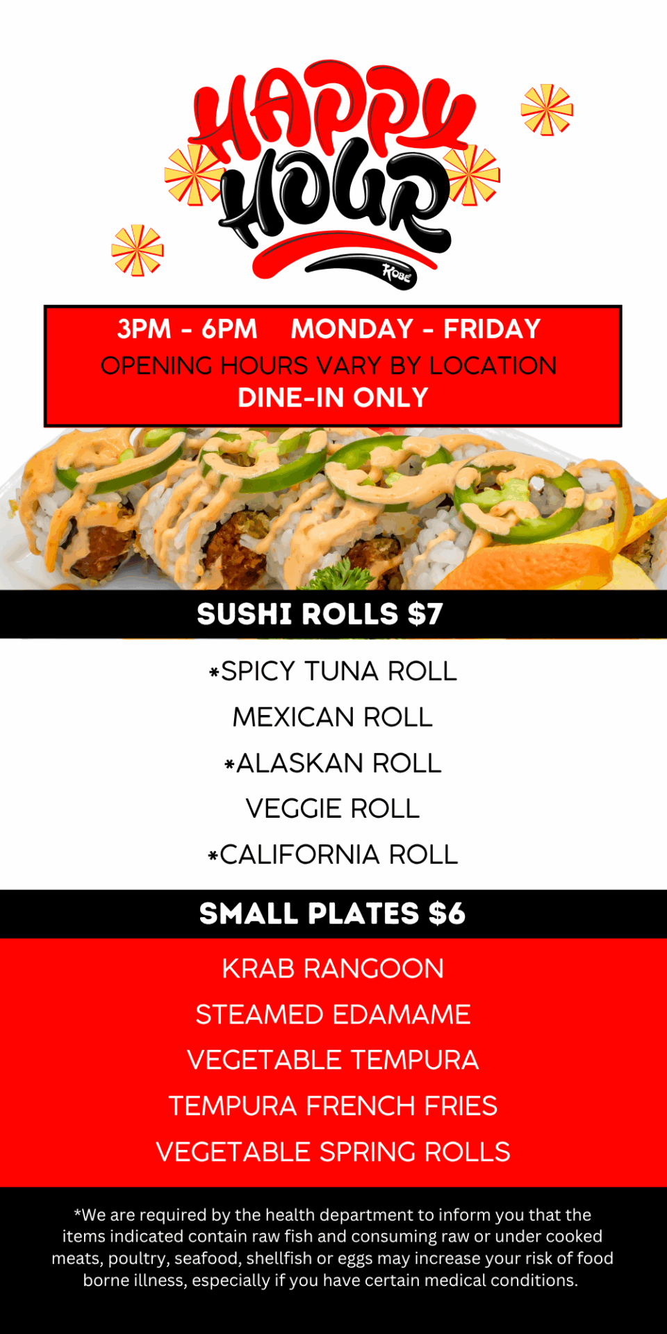 3PM - 6pm MONDAY - FRIDAY. Opening hours vary by location. DINE-IN ONLY. Sushi Rolls $7. SMALL PLATES $6.