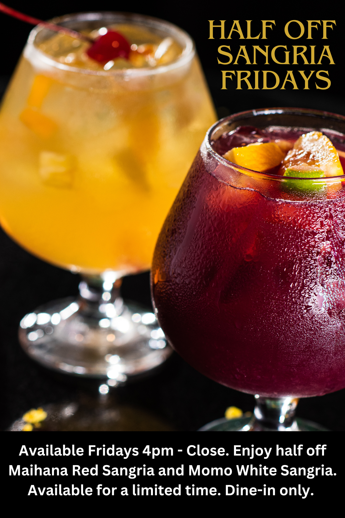 HALF OFF SANGRIA FRIDAYS. Available Fridays 4pm - Close. Enjoy half off Maihana Red Sangria and Momo White Sangria. Available for a limited time. Dine-in only. 